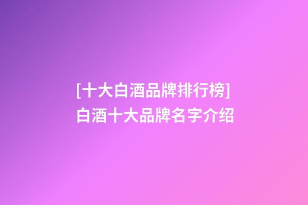[十大白酒品牌排行榜]白酒十大品牌名字介绍-第1张-商标起名-玄机派